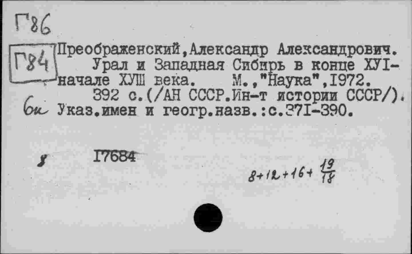 ﻿^ТТДПреображенский,Александр Александрович. I ХН Ï Урал и Западная Сибирь в конце ХУІ----вначале ХУШ века. М.."Наука",1972.
г 392 с.(/АН СССР.Ин-т истории СССР/). Ыс, Указ.имен и геогр. назв. : с. 371-390.